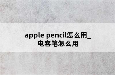 apple pencil怎么用_电容笔怎么用